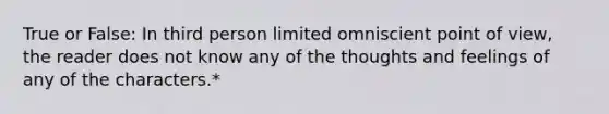 True or False: In third person limited omniscient point of view, the reader does not know any of the thoughts and feelings of any of the characters.*