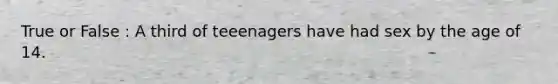 True or False : A third of teeenagers have had sex by the age of 14.