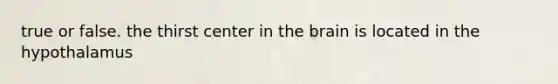 true or false. the thirst center in <a href='https://www.questionai.com/knowledge/kLMtJeqKp6-the-brain' class='anchor-knowledge'>the brain</a> is located in the hypothalamus