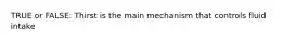 TRUE or FALSE: Thirst is the main mechanism that controls fluid intake