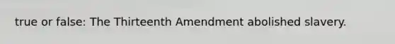 true or false: The Thirteenth Amendment abolished slavery.