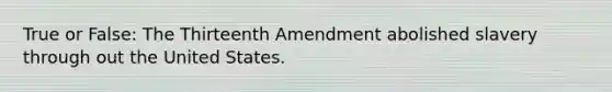 True or False: The Thirteenth Amendment abolished slavery through out the United States.