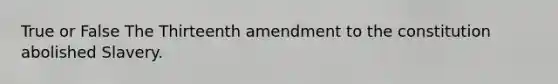 True or False The Thirteenth amendment to the constitution abolished Slavery.