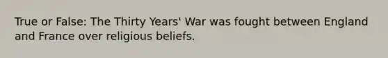 True or False: The Thirty Years' War was fought between England and France over religious beliefs.