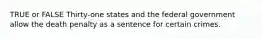 TRUE or FALSE Thirty-one states and the federal government allow the death penalty as a sentence for certain crimes.