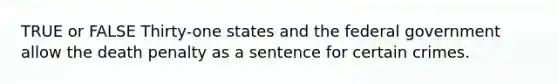 TRUE or FALSE Thirty-one states and the federal government allow the death penalty as a sentence for certain crimes.