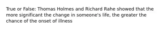 True or False: Thomas Holmes and Richard Rahe showed that the more significant the change in someone's life, the greater the chance of the onset of illness