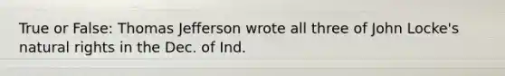 True or False: Thomas Jefferson wrote all three of John Locke's natural rights in the Dec. of Ind.