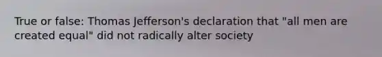 True or false: Thomas Jefferson's declaration that "all men are created equal" did not radically alter society