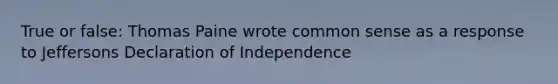 True or false: Thomas Paine wrote common sense as a response to Jeffersons Declaration of Independence