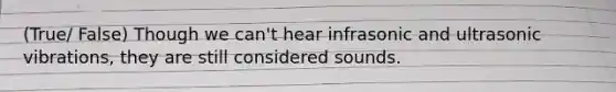 (True/ False) Though we can't hear infrasonic and ultrasonic vibrations, they are still considered sounds.