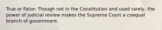 True or False: Though not in the Constitution and used rarely, the power of judicial review makes the Supreme Court a coequal branch of government.