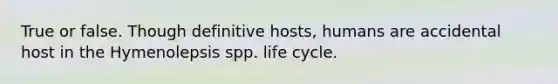 True or false. Though definitive hosts, humans are accidental host in the Hymenolepsis spp. life cycle.