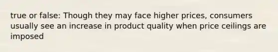 true or false: Though they may face higher prices, consumers usually see an increase in product quality when price ceilings are imposed