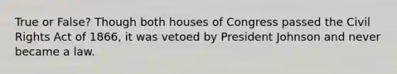 True or False? Though both houses of Congress passed the Civil Rights Act of 1866, it was vetoed by President Johnson and never became a law.