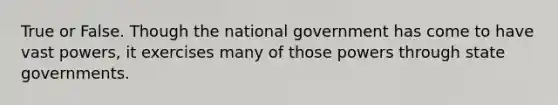 True or False. Though the national government has come to have vast powers, it exercises many of those powers through state governments.