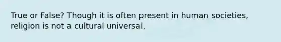 True or False? Though it is often present in human societies, religion is not a cultural universal.