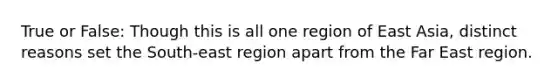 True or False: Though this is all one region of East Asia, distinct reasons set the South-east region apart from the Far East region.