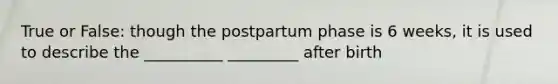 True or False: though the postpartum phase is 6 weeks, it is used to describe the __________ _________ after birth