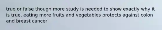 true or false though more study is needed to show exactly why it is true, eating more fruits and vegetables protects against colon and breast cancer