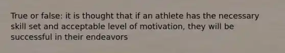 True or false: it is thought that if an athlete has the necessary skill set and acceptable level of motivation, they will be successful in their endeavors