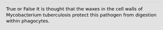 True or False It is thought that the waxes in the cell walls of Mycobacterium tuberculosis protect this pathogen from digestion within phagocytes.