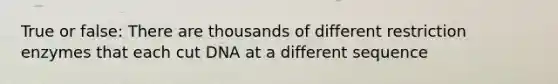 True or false: There are thousands of different restriction enzymes that each cut DNA at a different sequence