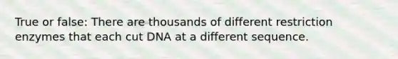 True or false: There are thousands of different restriction enzymes that each cut DNA at a different sequence.