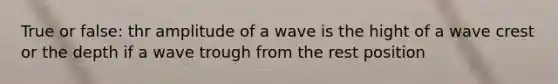 True or false: thr amplitude of a wave is the hight of a wave crest or the depth if a wave trough from the rest position