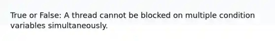 True or False: A thread cannot be blocked on multiple condition variables simultaneously.