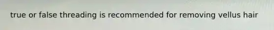true or false threading is recommended for removing vellus hair
