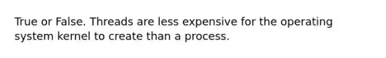 True or False. Threads are less expensive for the operating system kernel to create than a process.