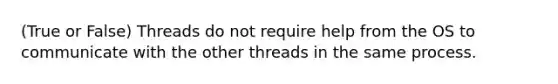 (True or False) Threads do not require help from the OS to communicate with the other threads in the same process.