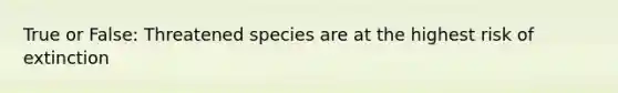 True or False: Threatened species are at the highest risk of extinction