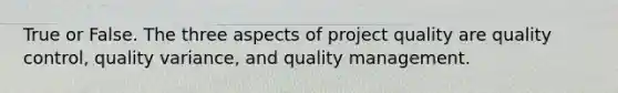 True or False. The three aspects of project quality are quality control, quality variance, and quality management.