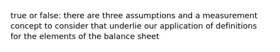 true or false: there are three assumptions and a measurement concept to consider that underlie our application of definitions for the elements of the balance sheet