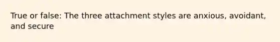 True or false: The three attachment styles are anxious, avoidant, and secure