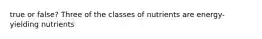 true or false? Three of the classes of nutrients are energy-yielding nutrients