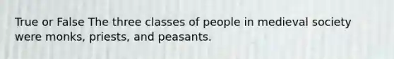 True or False The three classes of people in medieval society were monks, priests, and peasants.