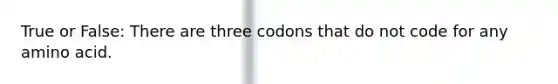 True or False: There are three codons that do not code for any amino acid.