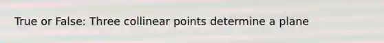 True or False: Three collinear points determine a plane