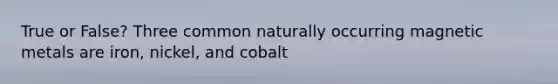 True or False? Three common naturally occurring magnetic metals are iron, nickel, and cobalt