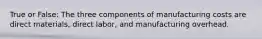 True or False: The three components of manufacturing costs are direct materials, direct labor, and manufacturing overhead.