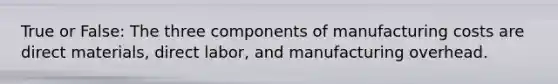 True or False: The three components of manufacturing costs are direct materials, direct labor, and manufacturing overhead.