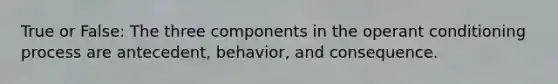 True or False: The three components in the operant conditioning process are antecedent, behavior, and consequence.