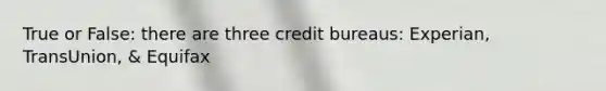 True or False: there are three credit bureaus: Experian, TransUnion, & Equifax