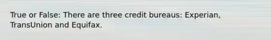 True or False: There are three credit bureaus: Experian, TransUnion and Equifax.