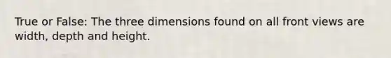 True or False: The three dimensions found on all front views are width, depth and height.