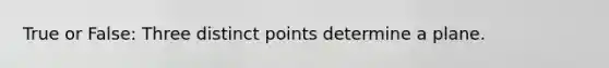 True or False: Three distinct points determine a plane.