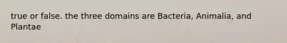 true or false. the three domains are Bacteria, Animalia, and Plantae